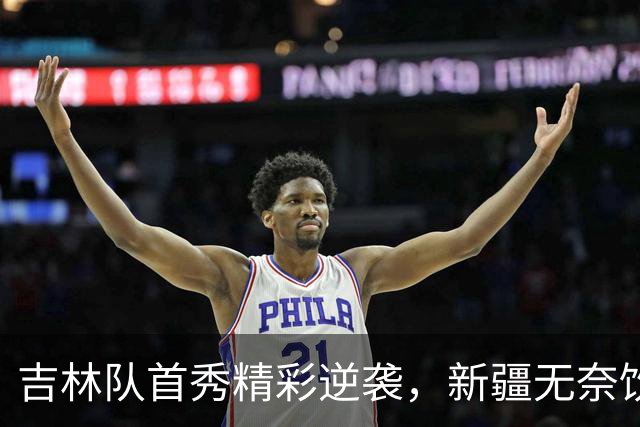吉林队首秀精彩逆袭，新疆无奈饮恨于19分